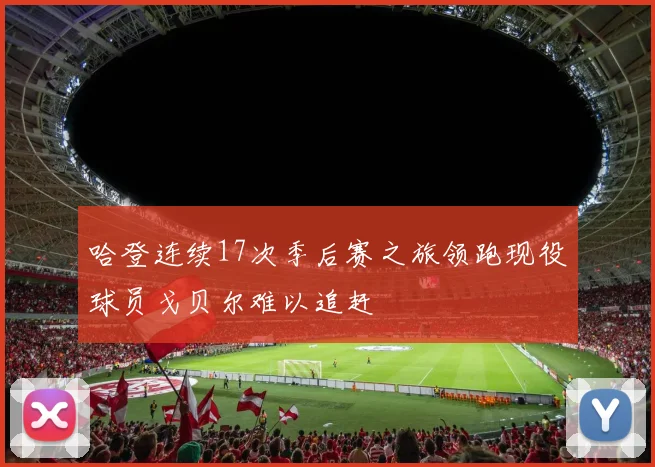 哈登连续17次季后赛之旅领跑现役球员戈贝尔难以追赶