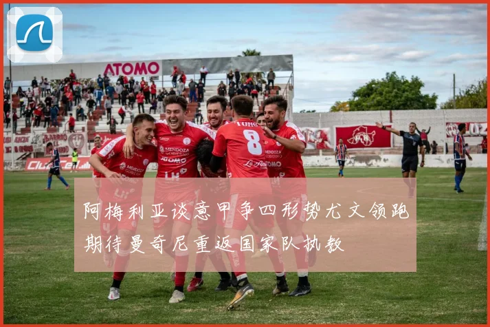 阿梅利亚谈意甲争四形势尤文领跑期待曼奇尼重返国家队执教