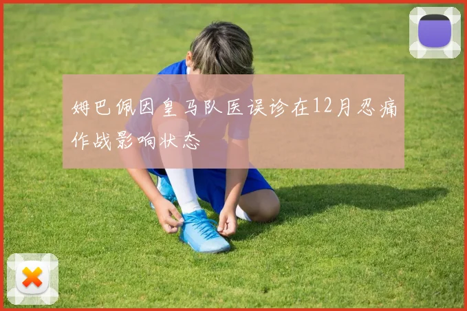 姆巴佩因皇马队医误诊在12月忍痛作战影响状态
