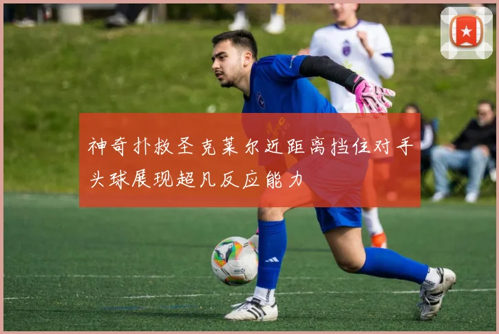 神奇扑救圣克莱尔近距离挡住对手头球展现超凡反应能力