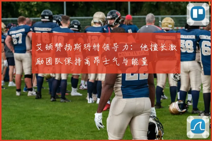 艾顿赞扬斯玛特领导力：他擅长激励团队保持高昂士气与能量