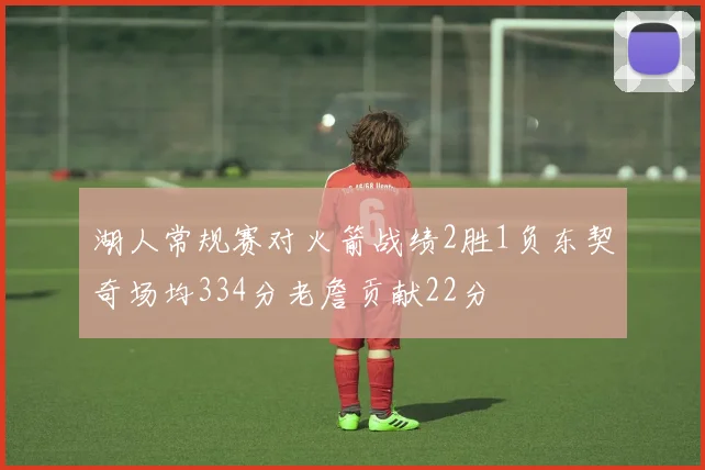 湖人常规赛对火箭战绩2胜1负东契奇场均334分老詹贡献22分