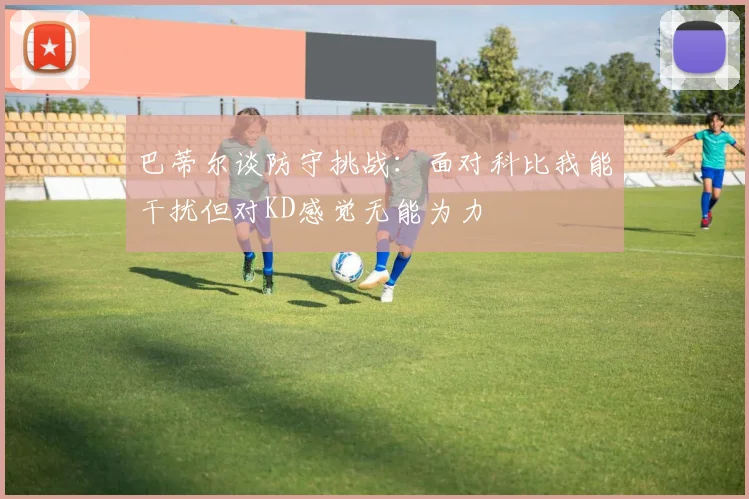 巴蒂尔谈防守挑战：面对科比我能干扰但对KD感觉无能为力