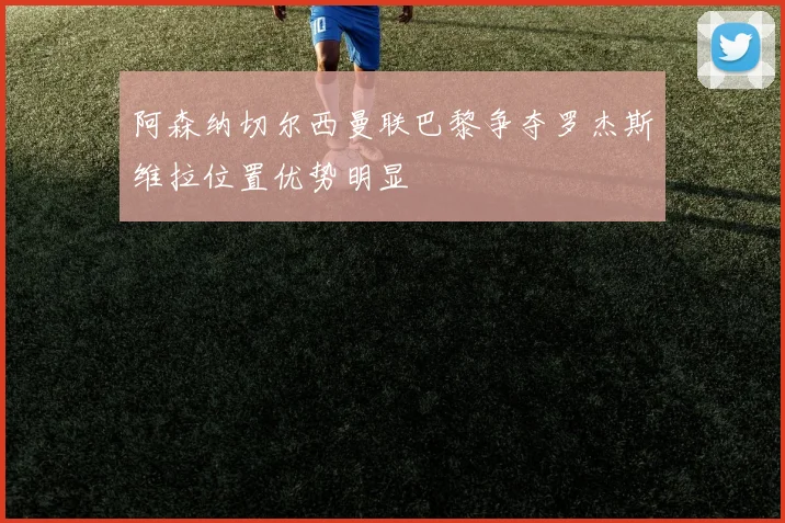 阿森纳切尔西曼联巴黎争夺罗杰斯维拉位置优势明显