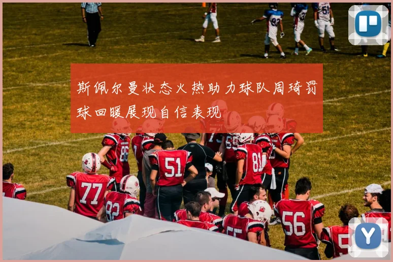 斯佩尔曼状态火热助力球队周琦罚球回暖展现自信表现