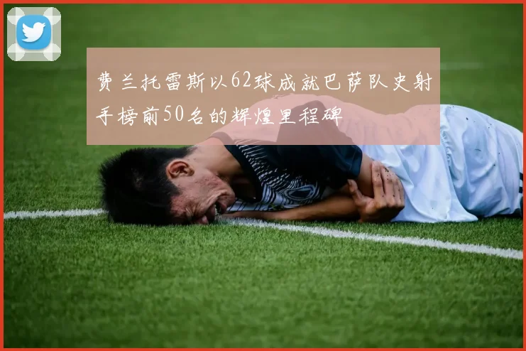 费兰托雷斯以62球成就巴萨队史射手榜前50名的辉煌里程碑
