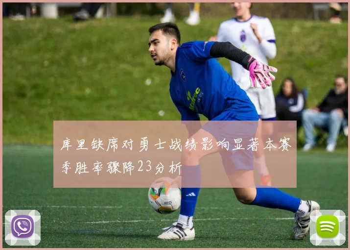 库里缺席对勇士战绩影响显著本赛季胜率骤降23分析