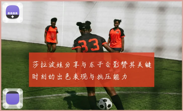 莎拉波娃分享与东子合影赞其关键时刻的出色表现与抗压能力