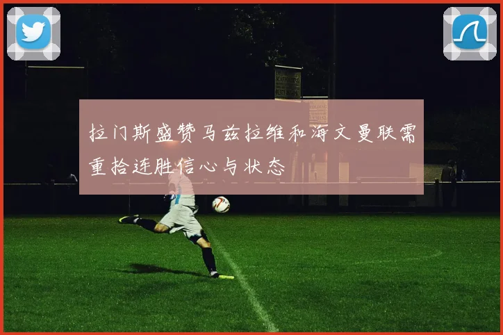 拉门斯盛赞马兹拉维和海文曼联需重拾连胜信心与状态