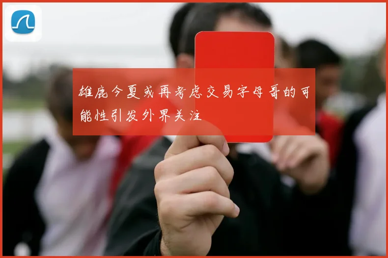 雄鹿今夏或再考虑交易字母哥的可能性引发外界关注