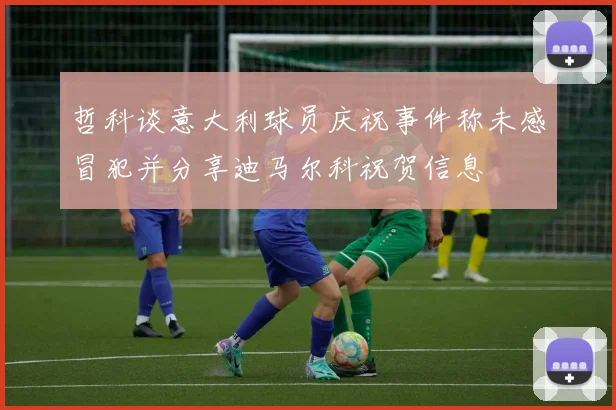 哲科谈意大利球员庆祝事件称未感冒犯并分享迪马尔科祝贺信息